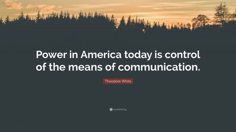 Theodore White Quote: “Power in America today is control of the means of communication.”