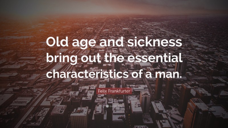Felix Frankfurter Quote: “Old age and sickness bring out the essential characteristics of a man.”