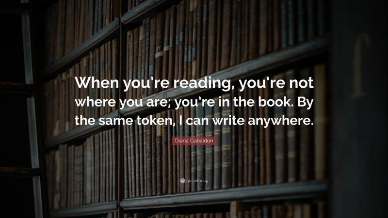 Diana Gabaldon Quote: “When you’re reading, you’re not where you are; you’re in the book. By the same token, I can write anywhere.”