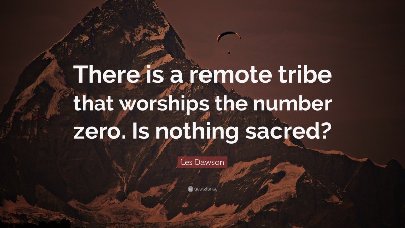 Les Dawson Quote: “There is a remote tribe that worships the number zero. Is nothing sacred?”