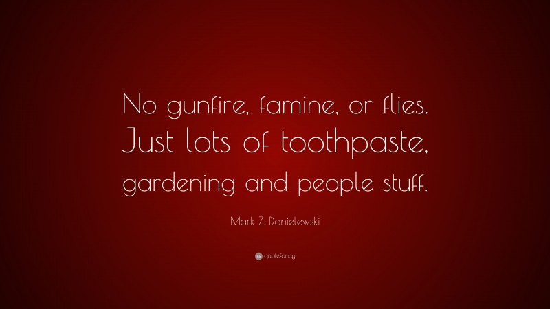 Mark Z. Danielewski Quote: “No gunfire, famine, or flies. Just lots of toothpaste, gardening and people stuff.”