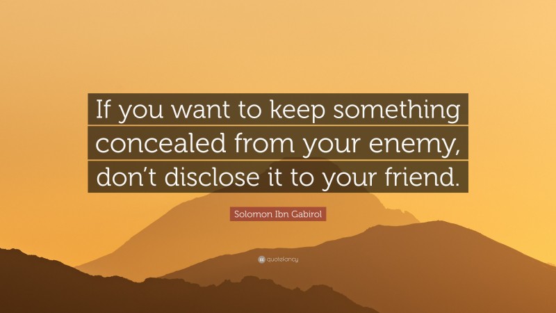 Solomon Ibn Gabirol Quote: “If you want to keep something concealed from your enemy, don’t disclose it to your friend.”