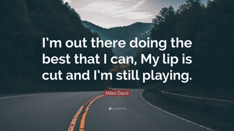 Miles Davis Quote: “I’m out there doing the best that I can, My lip is cut and I’m still playing.”