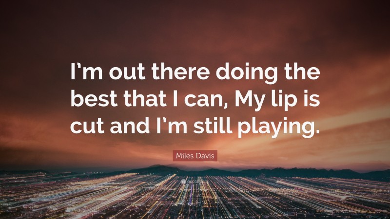 Miles Davis Quote: “I’m out there doing the best that I can, My lip is cut and I’m still playing.”