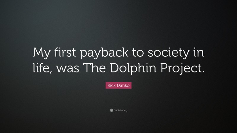 Rick Danko Quote: “My first payback to society in life, was The Dolphin Project.”