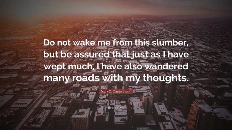 Mark Z. Danielewski Quote: “Do not wake me from this slumber, but be assured that just as I have wept much, I have also wandered many roads with my thoughts.”