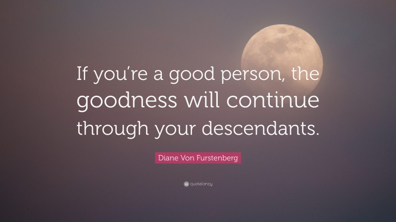 Diane Von Furstenberg Quote: “If you’re a good person, the goodness will continue through your descendants.”