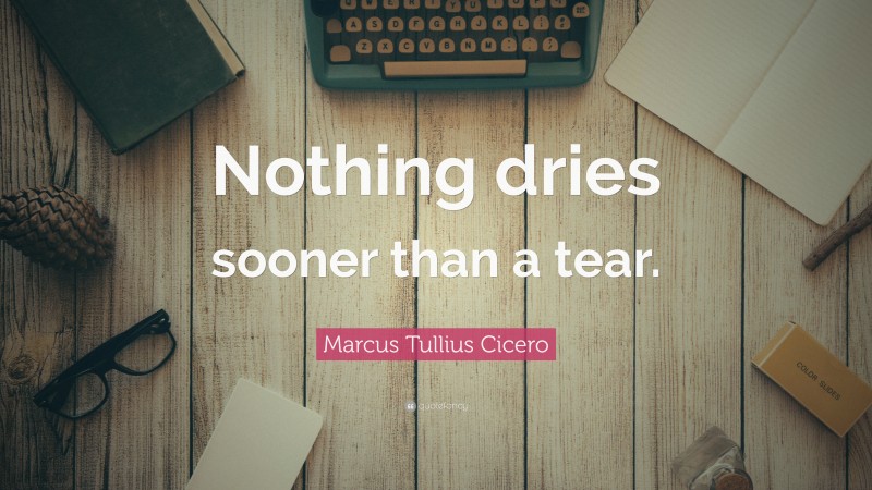 Marcus Tullius Cicero Quote: “Nothing dries sooner than a tear.”