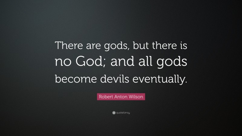 Robert Anton Wilson Quote: “There are gods, but there is no God; and all gods become devils eventually.”