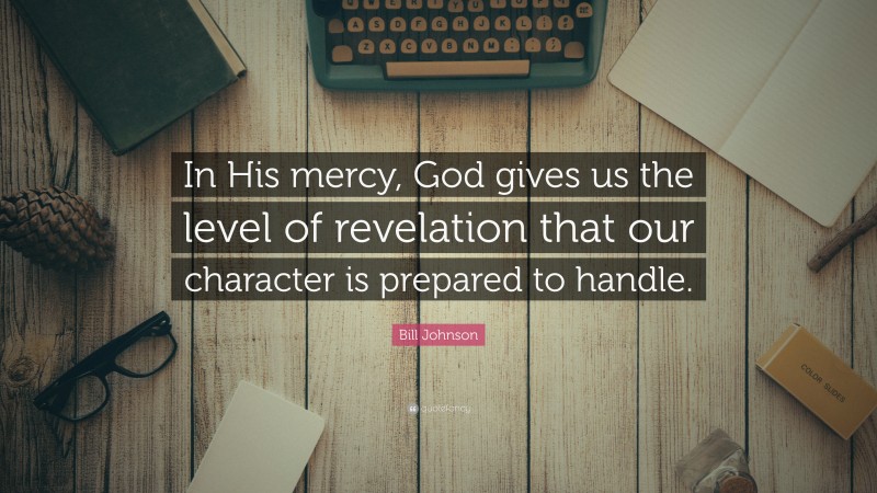 Bill Johnson Quote: “In His mercy, God gives us the level of revelation that our character is prepared to handle.”
