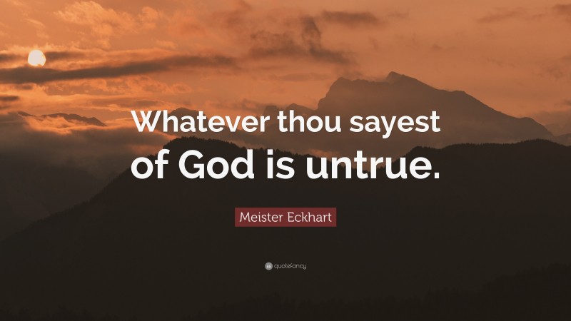Meister Eckhart Quote: “Whatever thou sayest of God is untrue.”