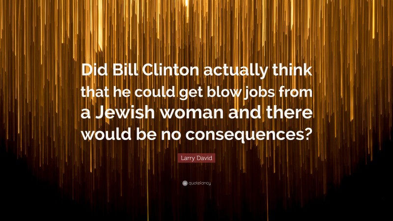 Larry David Quote: “Did Bill Clinton actually think that he could get blow jobs from a Jewish woman and there would be no consequences?”