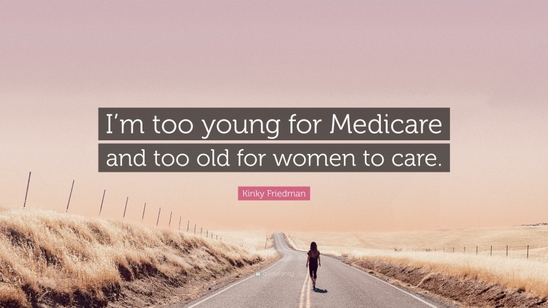 Kinky Friedman Quote: “I’m too young for Medicare and too old for women to care.”