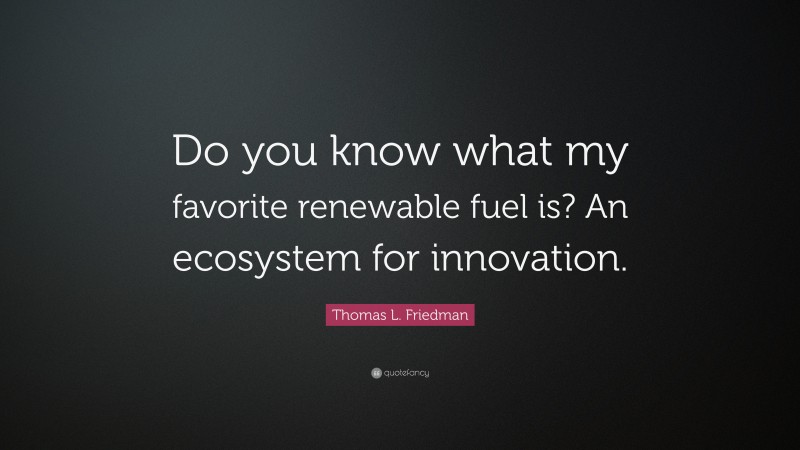 Thomas L. Friedman Quote: “Do you know what my favorite renewable fuel is? An ecosystem for innovation.”