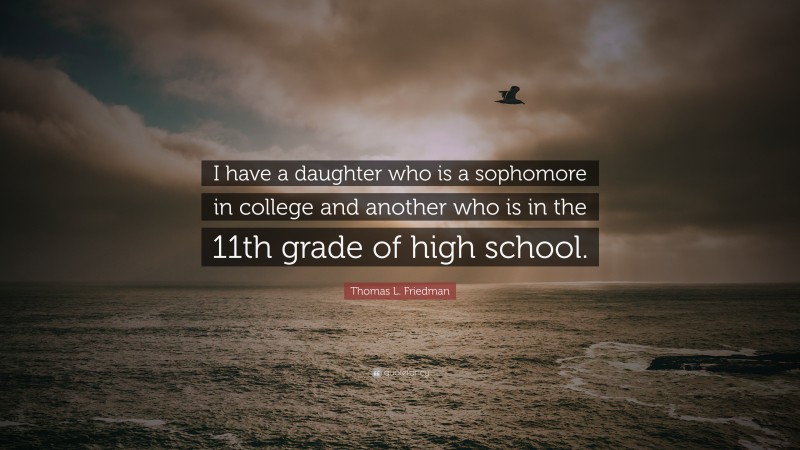 Thomas L. Friedman Quote: “I have a daughter who is a sophomore in college and another who is in the 11th grade of high school.”