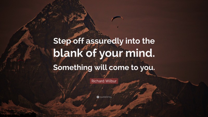 Richard Wilbur Quote: “Step off assuredly into the blank of your mind. Something will come to you.”