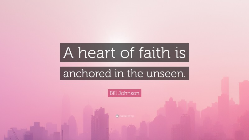 Bill Johnson Quote: “A heart of faith is anchored in the unseen.”