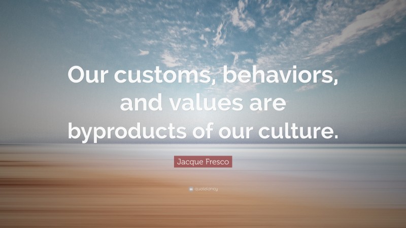 Jacque Fresco Quote: “Our customs, behaviors, and values are byproducts of our culture.”
