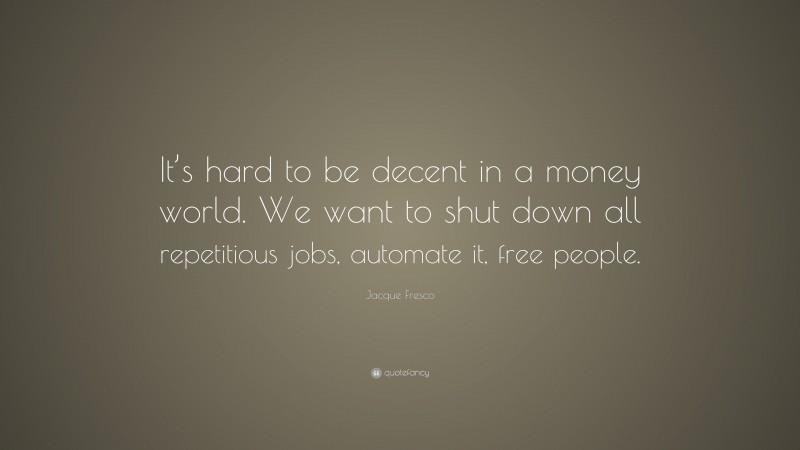 Jacque Fresco Quote: “It’s hard to be decent in a money world. We want to shut down all repetitious jobs, automate it, free people.”