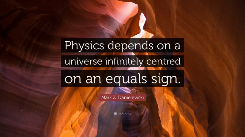 Mark Z. Danielewski Quote: “Physics depends on a universe infinitely centred on an equals sign.”