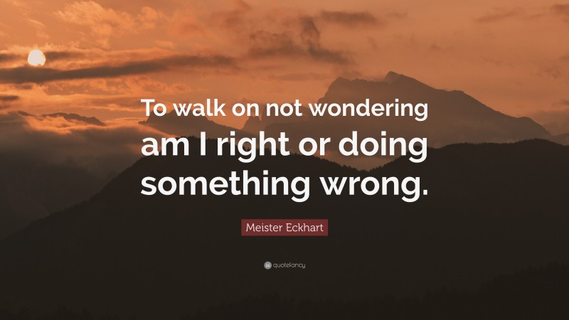 Meister Eckhart Quote: “To walk on not wondering am I right or doing something wrong.”