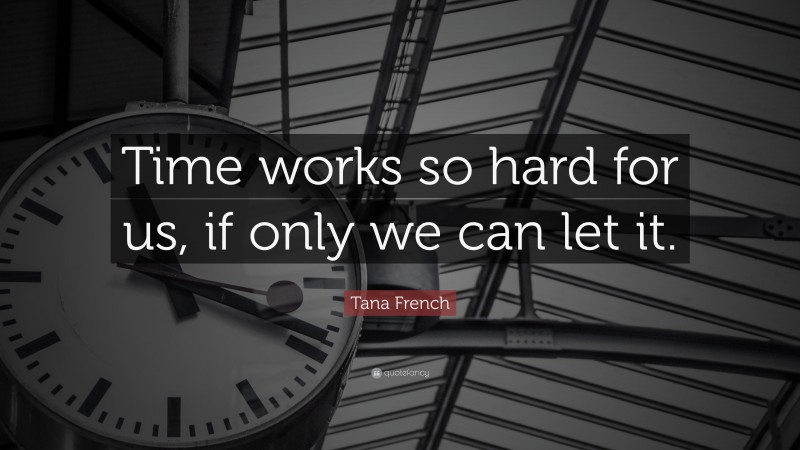 Tana French Quote: “Time works so hard for us, if only we can let it.”