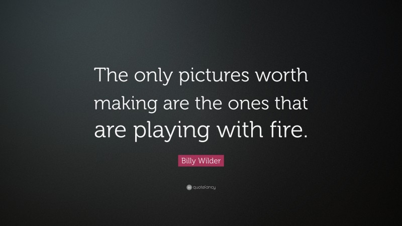 Billy Wilder Quote: “The only pictures worth making are the ones that are playing with fire.”