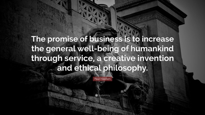Paul Hawken Quote: “The promise of business is to increase the general well-being of humankind through service, a creative invention and ethical philosophy.”