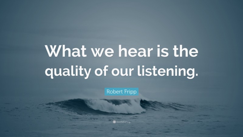 Robert Fripp Quote: “What we hear is the quality of our listening.”