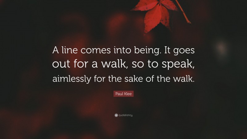 Paul Klee Quote: “A line comes into being. It goes out for a walk, so to speak, aimlessly for the sake of the walk.”