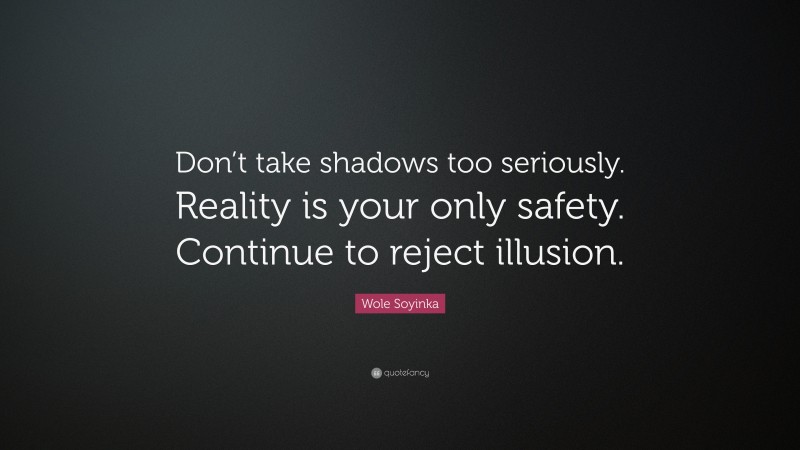 Wole Soyinka Quote: “Don’t take shadows too seriously. Reality is your only safety. Continue to reject illusion.”