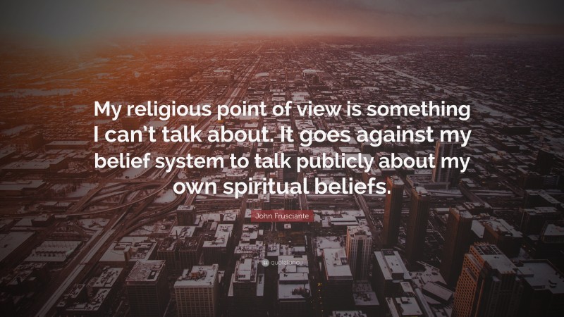 John Frusciante Quote: “My religious point of view is something I can’t talk about. It goes against my belief system to talk publicly about my own spiritual beliefs.”