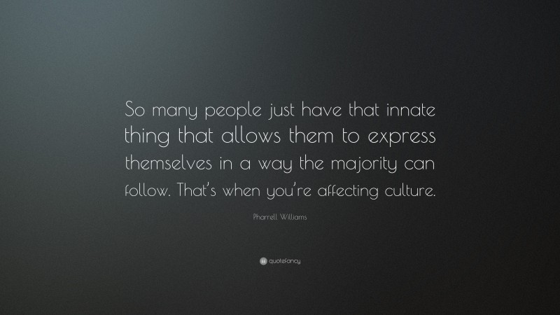 Pharrell Williams Quote: “So many people just have that innate thing that allows them to express themselves in a way the majority can follow. That’s when you’re affecting culture.”