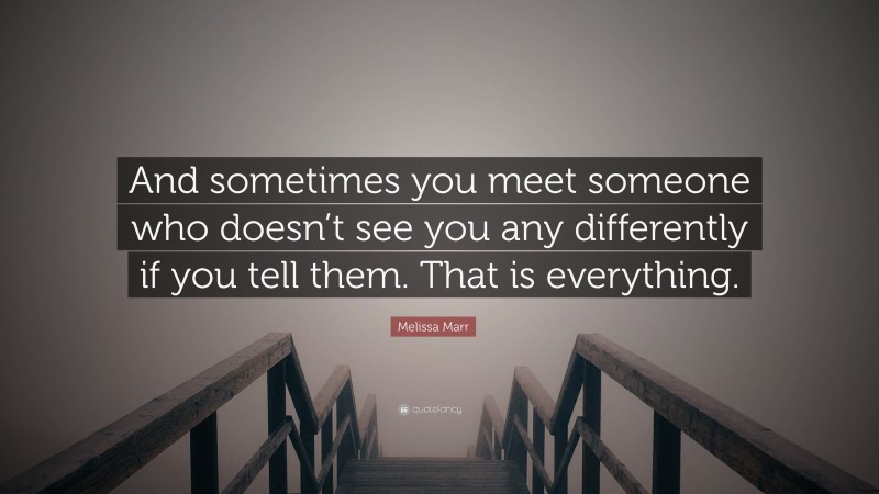 Melissa Marr Quote: “And sometimes you meet someone who doesn’t see you any differently if you tell them. That is everything.”