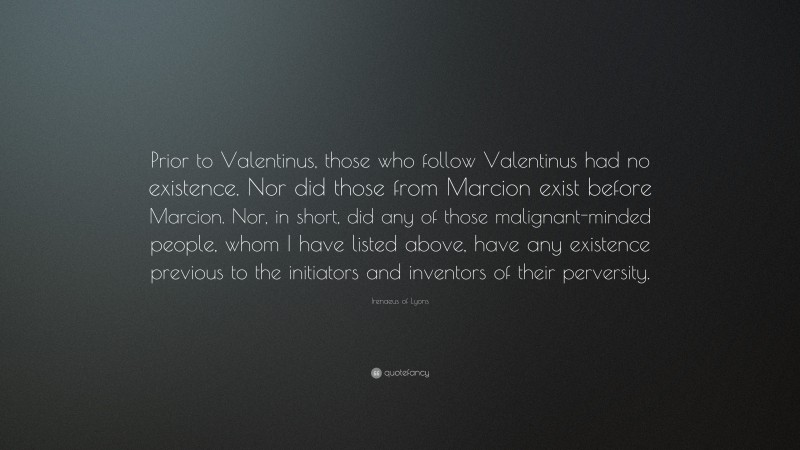 Irenaeus of Lyons Quote: “Prior to Valentinus, those who follow Valentinus had no existence. Nor did those from Marcion exist before Marcion. Nor, in short, did any of those malignant-minded people, whom I have listed above, have any existence previous to the initiators and inventors of their perversity.”
