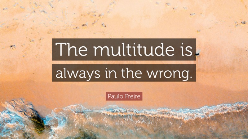 Paulo Freire Quote: “The multitude is always in the wrong.”