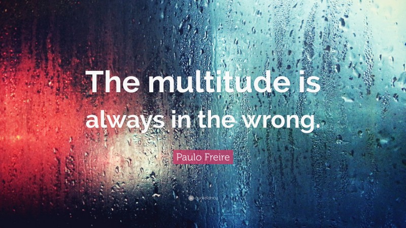 Paulo Freire Quote: “The multitude is always in the wrong.”