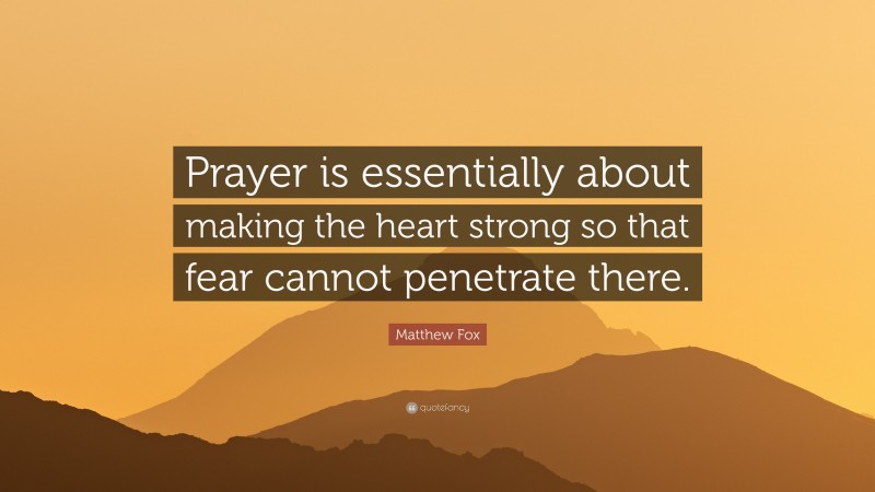 Matthew Fox Quote: “Prayer is essentially about making the heart strong so that fear cannot penetrate there.”