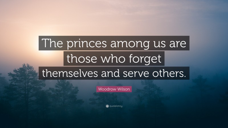 Woodrow Wilson Quote: “The princes among us are those who forget themselves and serve others.”