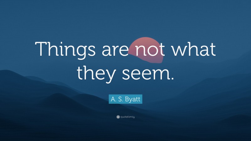 A. S. Byatt Quote: “Things are not what they seem.”