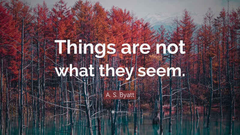 A. S. Byatt Quote: “Things are not what they seem.”