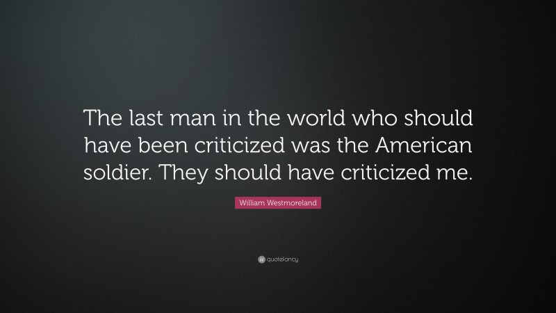 William Westmoreland Quote: “The last man in the world who should have been criticized was the American soldier. They should have criticized me.”