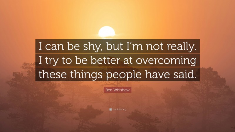 Ben Whishaw Quote: “I can be shy, but I’m not really. I try to be better at overcoming these things people have said.”
