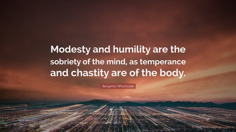 Benjamin Whichcote Quote: “Modesty and humility are the sobriety of the mind, as temperance and chastity are of the body.”