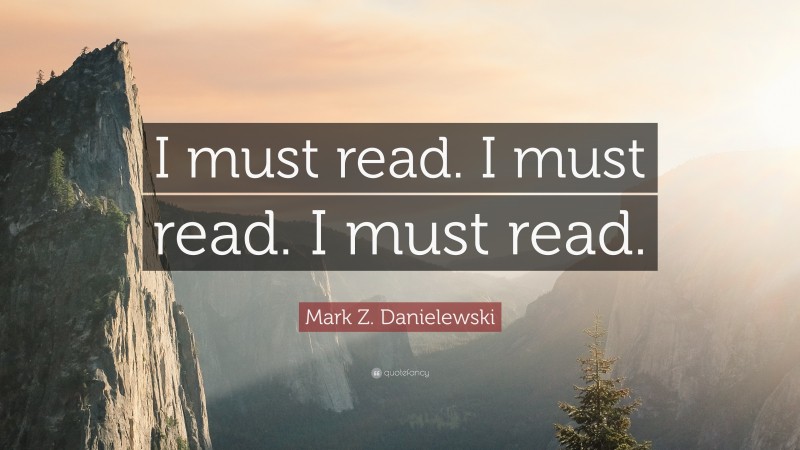 Mark Z. Danielewski Quote: “I must read. I must read. I must read.”