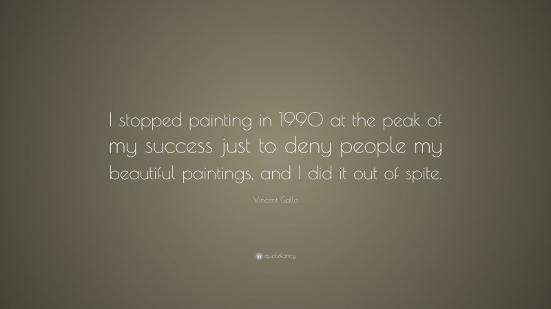 Vincent Gallo Quote: “I stopped painting in 1990 at the peak of my success just to deny people my beautiful paintings, and I did it out of spite.”