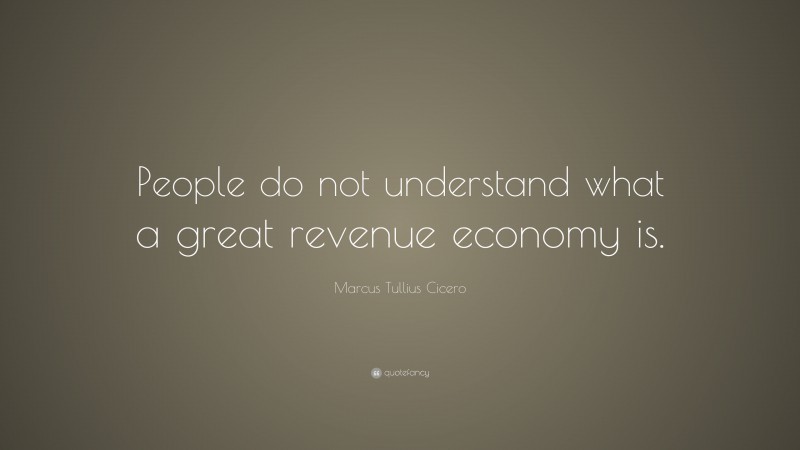 Marcus Tullius Cicero Quote: “People do not understand what a great revenue economy is.”