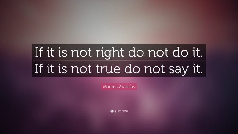 Marcus Aurelius Quote: “If it is not right do not do it. If it is not true do not say it.”