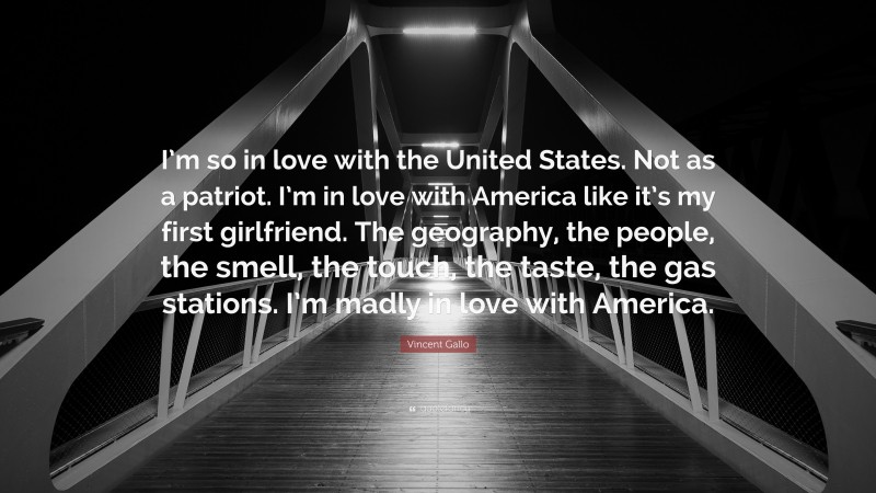Vincent Gallo Quote: “I’m so in love with the United States. Not as a patriot. I’m in love with America like it’s my first girlfriend. The geography, the people, the smell, the touch, the taste, the gas stations. I’m madly in love with America.”
