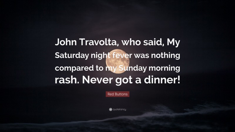 Red Buttons Quote: “John Travolta, who said, My Saturday night fever was nothing compared to my Sunday morning rash. Never got a dinner!”